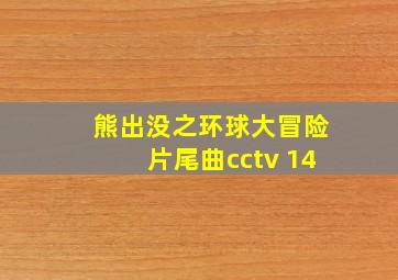 熊出没之环球大冒险片尾曲cctv 14